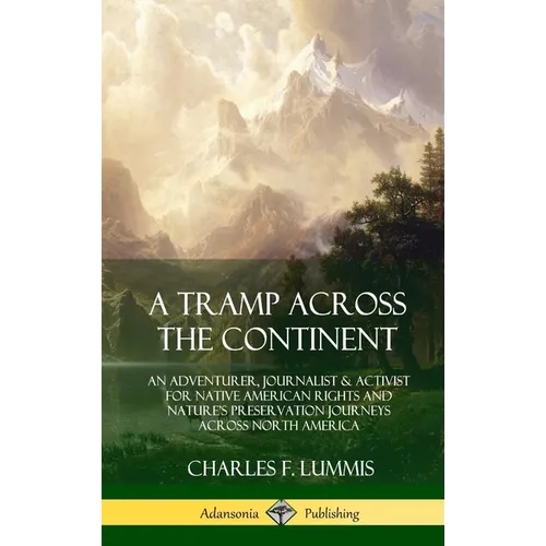 A Tramp Across the Continent: An Adventurer, Journalist and Activist for Native American Rights and Nature's Preservation Journeys Across North Americ