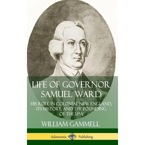Life of Governor Samuel Ward: His Role in Colonial New England, its History, and the Founding of the USA (Hardcover)
