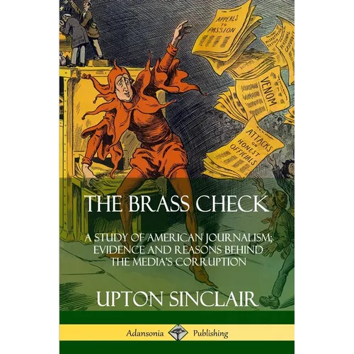 The Brass Check: A Study of American Journalism; Evidence and Reasons Behind the Media's Corruption