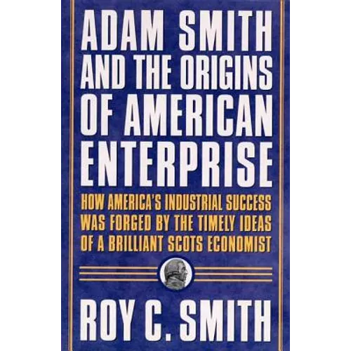 Adam Smith and the Origins of American Enterprise: How the Founding Fathers Turned to a Great Economist's Writings and Created the American Economy