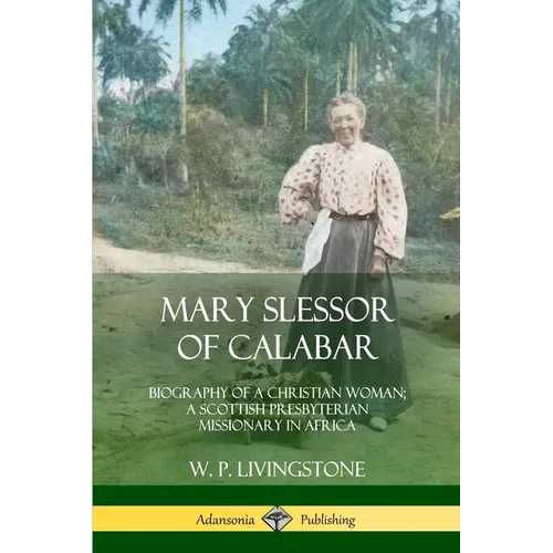 Mary Slessor of Calabar: Biography of a Christian Woman; A Scottish Presbyterian Missionary in Africa