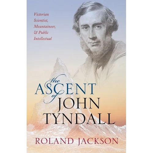 The Ascent of John Tyndall: Victorian Scientist, Mountaineer, and Public Intellectual
