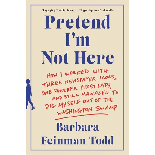 Pretend I'm Not Here: How I Worked with Three Newspaper Icons, One Powerful First Lady, and Still Managed to Dig Myself Out of the Washington Swamp