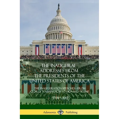The Inaugural Addresses from the Presidents of the United States of America: The Inauguration Speeches - From George Washington to Donald Trump (1789
