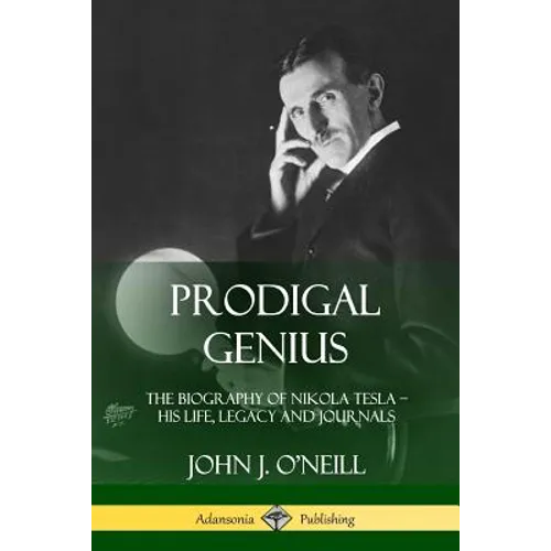 Prodigal Genius: The Biography of Nikola Tesla; His Life, Legacy and Journals