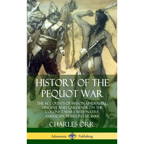 History of the Pequot War: The Accounts of Mason, Underhill, Vincent and Gardener on the Colonist Wars with Native American Tribes in the 1600s (Hardc