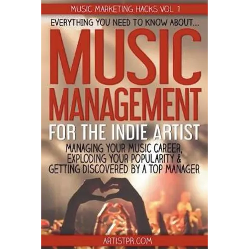 Music Management for the Indie Artist: Everything you need to know about managing your music career, exploding your popularity & getting discovered by