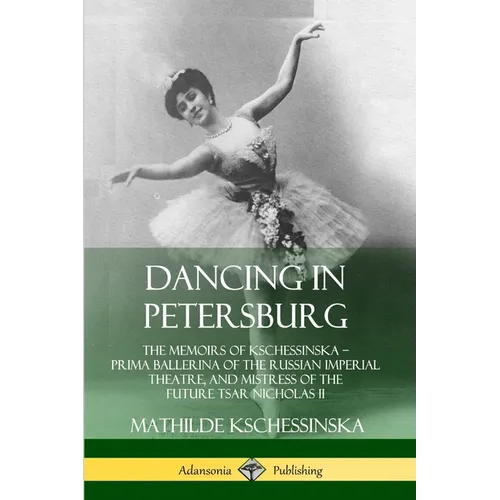 Dancing in Petersburg: The Memoirs of Kschessinska - Prima Ballerina of the Russian Imperial Theatre, and Mistress of the future Tsar Nicholas II
