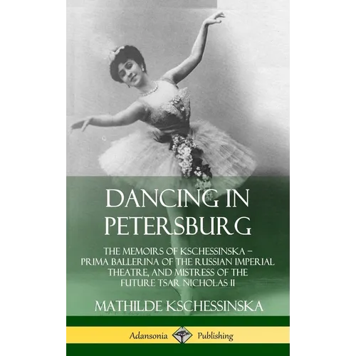 Dancing in Petersburg: The Memoirs of Kschessinska - Prima Ballerina of the Russian Imperial Theatre, and Mistress of the future Tsar Nicholas II (Har